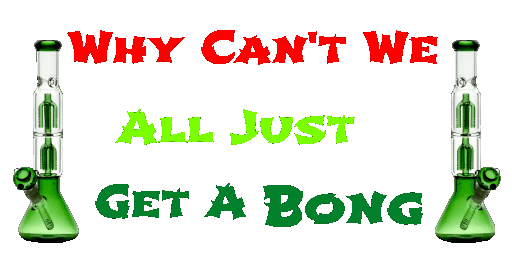 2 bongs and some weed rock back and forth with the play on words Why can't we all just get a bong