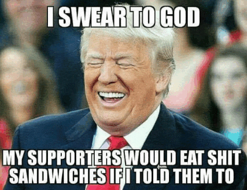 MEME Trump supporters would eat a Shit_sandwich If he told them to We all know that's the truth